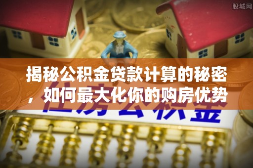 宿松揭秘公积金贷款计算的秘密，如何最大化你的购房优势