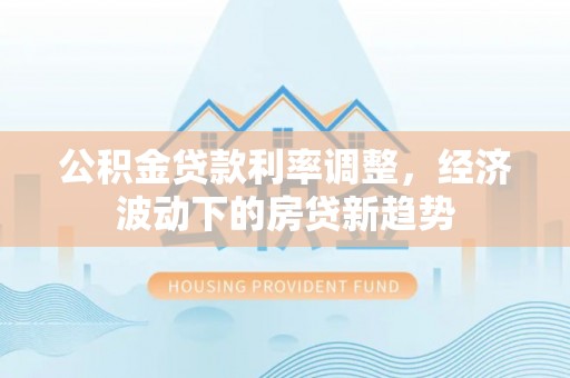 宿松公积金贷款利率调整，经济波动下的房贷新趋势