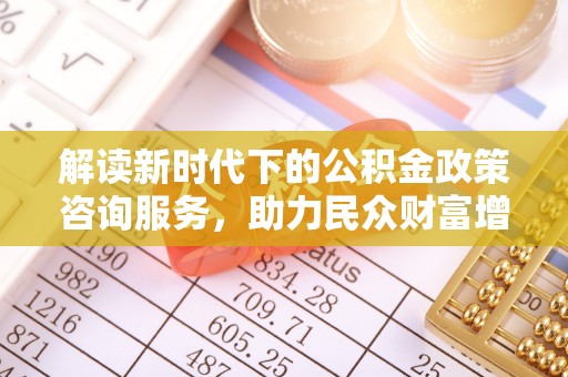 宿松解读新时代下的公积金政策咨询服务，助力民众财富增值与安居梦想
