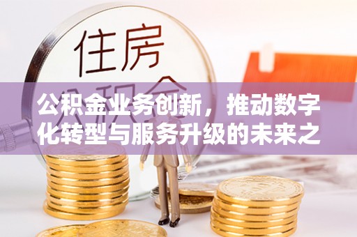 宿松公积金业务创新，推动数字化转型与服务升级的未来之路