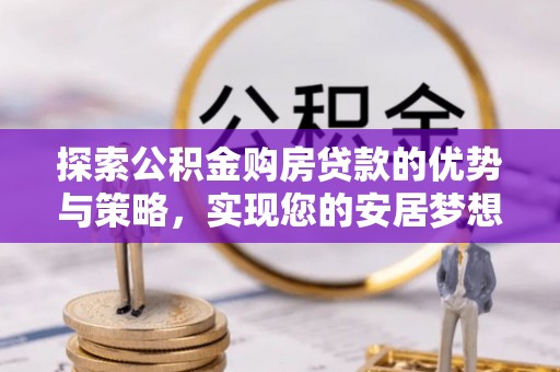 宿松探索公积金购房贷款的优势与策略，实现您的安居梦想