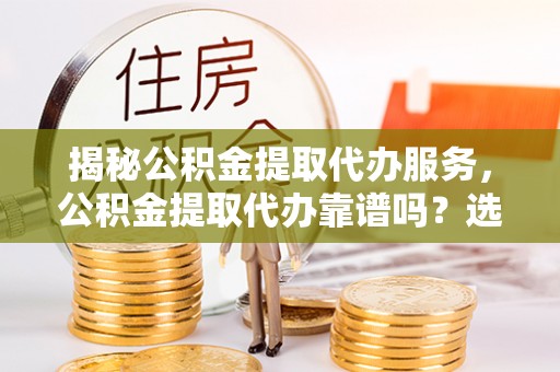 宿松揭秘公积金提取代办服务，公积金提取代办靠谱吗？选择需谨慎