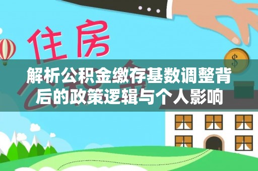 宿松解析公积金缴存基数调整背后的政策逻辑与个人影响