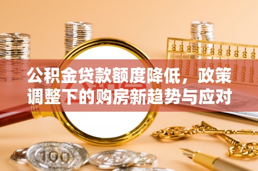宿松公积金贷款额度降低，政策调整下的购房新趋势与应对策略