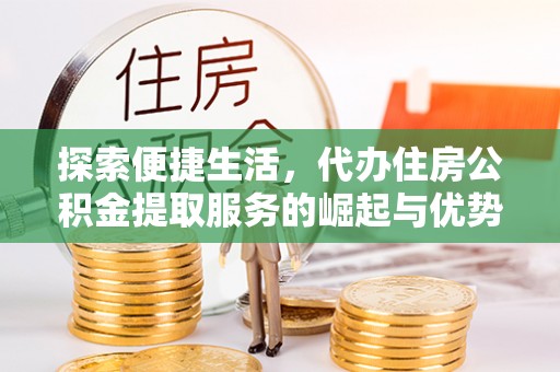 宿松探索便捷生活，代办住房公积金提取服务的崛起与优势