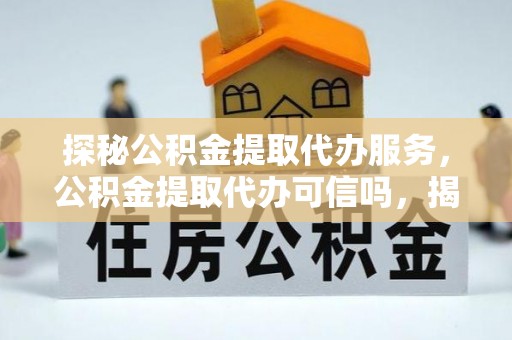 宿松探秘公积金提取代办服务，公积金提取代办可信吗，揭秘真相与选择指南