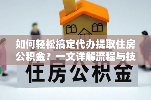 宿松如何轻松搞定代办提取住房公积金？一文详解流程与技巧