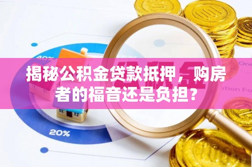 宿松揭秘公积金贷款抵押，购房者的福音还是负担？
