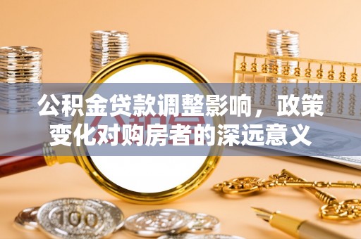 宿松公积金贷款调整影响，政策变化对购房者的深远意义