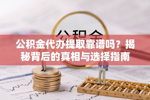 宿松公积金代办提取靠谱吗？揭秘背后的真相与选择指南