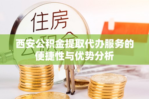 宿松西安公积金提取代办服务的便捷性与优势分析