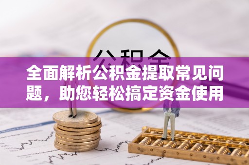 宿松全面解析公积金提取常见问题，助您轻松搞定资金使用