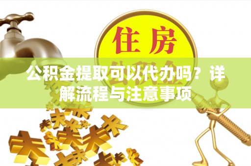 宿松公积金提取可以代办吗？详解流程与注意事项