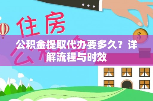 宿松公积金提取代办要多久？详解流程与时效