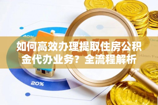 宿松如何高效办理提取住房公积金代办业务？全流程解析