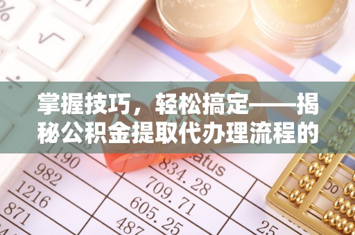 宿松掌握技巧，轻松搞定——揭秘公积金提取代办理流程的关键步骤