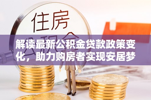 宿松解读最新公积金贷款政策变化，助力购房者实现安居梦想