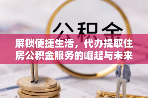 宿松解锁便捷生活，代办提取住房公积金服务的崛起与未来