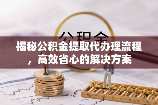 宿松揭秘公积金提取代办理流程，高效省心的解决方案