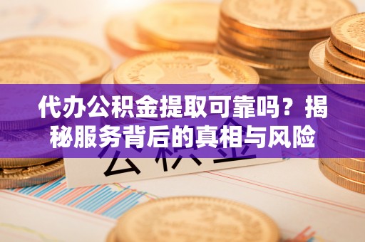 宿松代办公积金提取可靠吗？揭秘服务背后的真相与风险