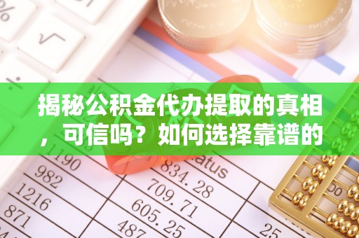 宿松揭秘公积金代办提取的真相，可信吗？如何选择靠谱的服务商？