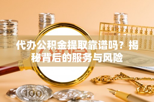 宿松代办公积金提取靠谱吗？揭秘背后的服务与风险