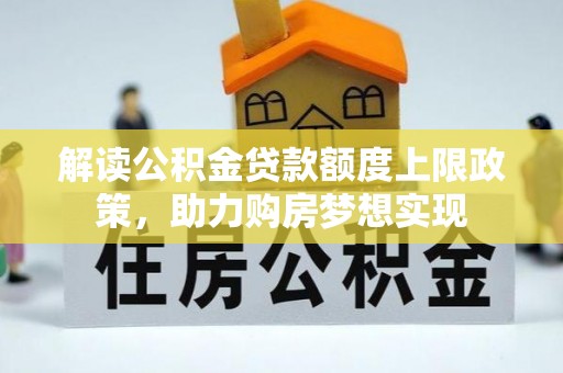 宿松解读公积金贷款额度上限政策，助力购房梦想实现