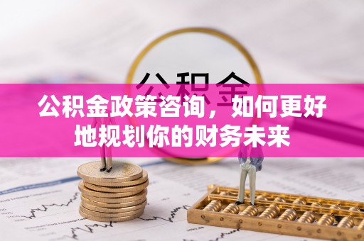 宿松公积金政策咨询，如何更好地规划你的财务未来