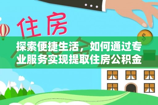 宿松探索便捷生活，如何通过专业服务实现提取住房公积金代办