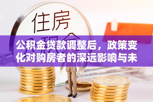 宿松公积金贷款调整后，政策变化对购房者的深远影响与未来趋势分析