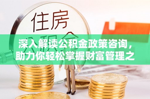 宿松深入解读公积金政策咨询，助力你轻松掌握财富管理之道