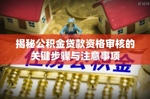 宿松揭秘公积金贷款资格审核的关键步骤与注意事项