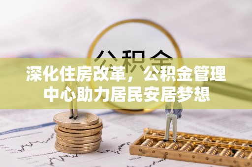 宿松深化住房改革，公积金管理中心助力居民安居梦想