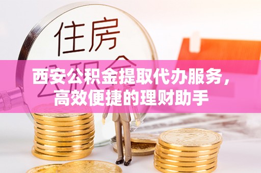 宿松西安公积金提取代办服务，高效便捷的理财助手