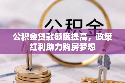 宿松公积金贷款额度提高，政策红利助力购房梦想