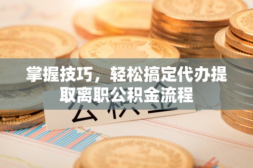 宿松掌握技巧，轻松搞定代办提取离职公积金流程