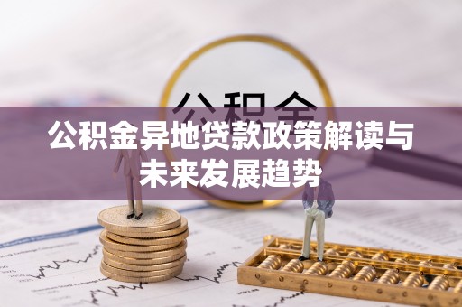 宿松公积金异地贷款政策解读与未来发展趋势