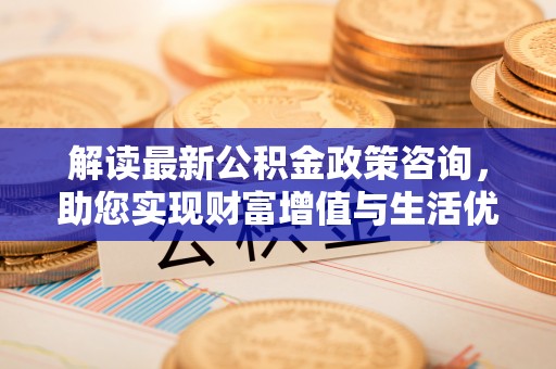 宿松解读最新公积金政策咨询，助您实现财富增值与生活优化