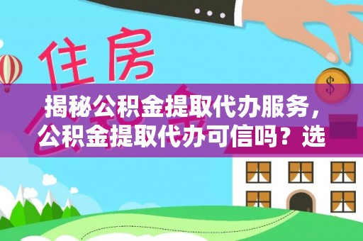 宿松揭秘公积金提取代办服务，公积金提取代办可信吗？选择前你需要知道的真相