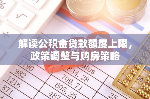 宿松解读公积金贷款额度上限，政策调整与购房策略