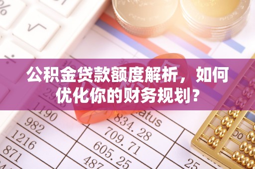 宿松公积金贷款额度解析，如何优化你的财务规划？