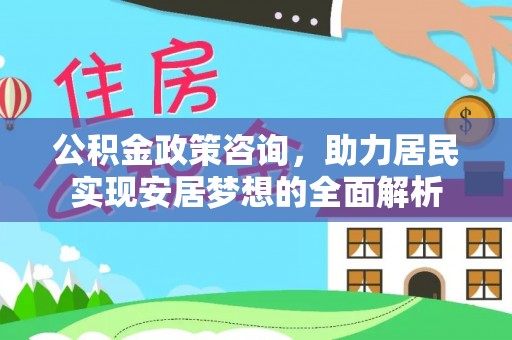宿松公积金政策咨询，助力居民实现安居梦想的全面解析
