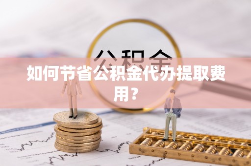 宿松如何节省公积金代办提取费用？