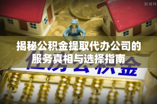 宿松揭秘公积金提取代办公司的服务真相与选择指南