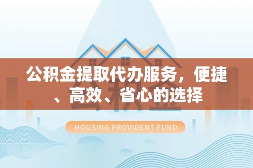 宿松公积金提取代办服务，便捷、高效、省心的选择