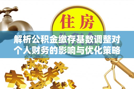 宿松解析公积金缴存基数调整对个人财务的影响与优化策略