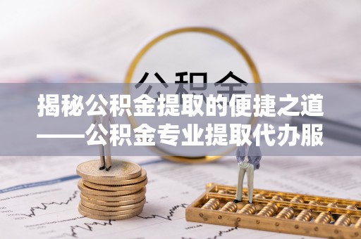 宿松揭秘公积金提取的便捷之道——公积金专业提取代办服务解析