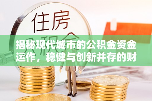 宿松揭秘现代城市的公积金资金运作，稳健与创新并存的财富管理之道