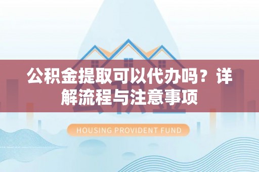 宿松公积金提取可以代办吗？详解流程与注意事项