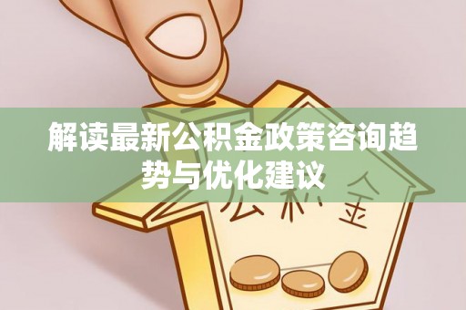 宿松解读最新公积金政策咨询趋势与优化建议